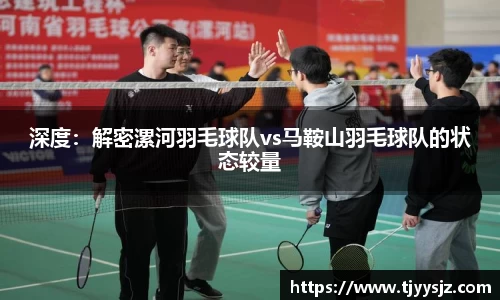 深度：解密漯河羽毛球队vs马鞍山羽毛球队的状态较量