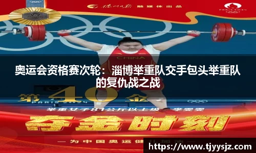 奥运会资格赛次轮：淄博举重队交手包头举重队的复仇战之战