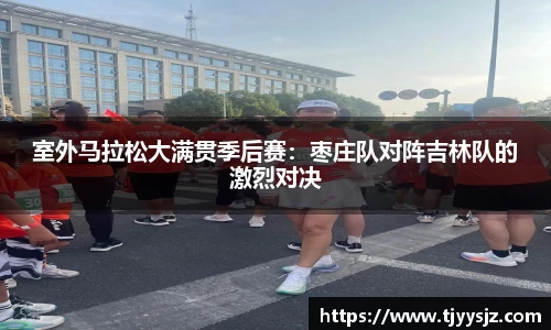 室外马拉松大满贯季后赛：枣庄队对阵吉林队的激烈对决