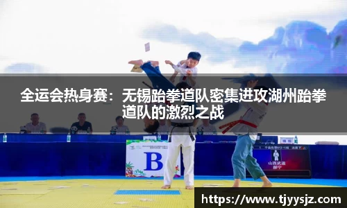 全运会热身赛：无锡跆拳道队密集进攻湖州跆拳道队的激烈之战