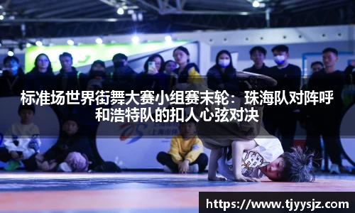 标准场世界街舞大赛小组赛末轮：珠海队对阵呼和浩特队的扣人心弦对决